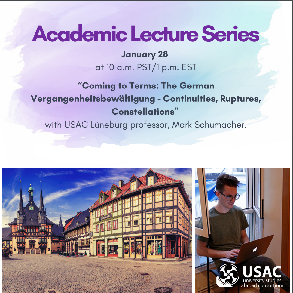 Flyer for the Academic Lecture Series that reads, "January 28 at 10am PST/1pm EST Coming to Terms: The German Vergangenheitsbewältigung - Continuities, Ruptures, Constellations” with USAC Lüneburg professor Mark Schumacher. Below the text there are two photos one of Lüneburg and one of a student wearing glasses, sitting in front of an open window, legs crossed with an Apple MacBook on their lap. The USAC University Studies Abroad Consortium logo is overlaid on the bottom of the image of the student.